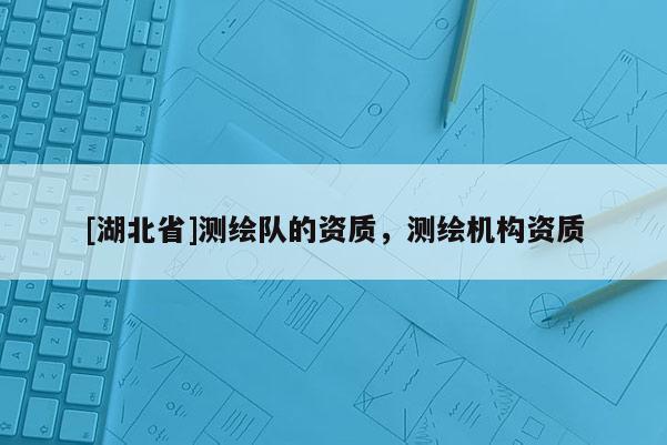 [湖北省]測繪隊的資質，測繪機構資質