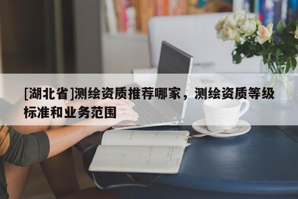 [湖北省]測繪資質推薦哪家，測繪資質等級標準和業(yè)務范圍