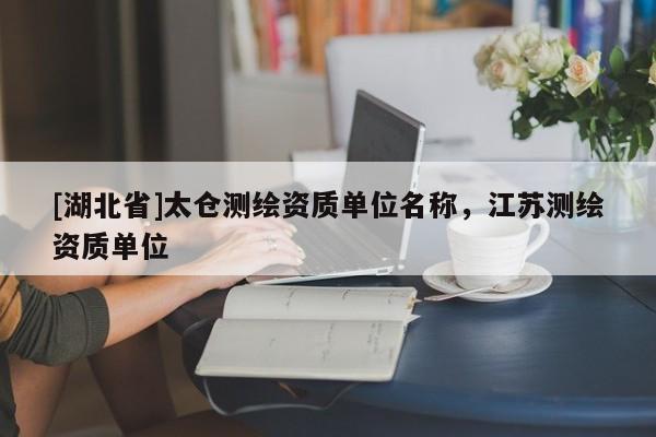 [湖北省]太倉測繪資質單位名稱，江蘇測繪資質單位