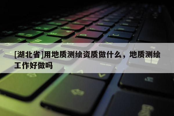 [湖北省]用地質測繪資質做什么，地質測繪工作好做嗎