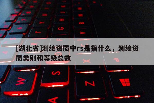 [湖北省]測繪資質中rs是指什么，測繪資質類別和等級總數