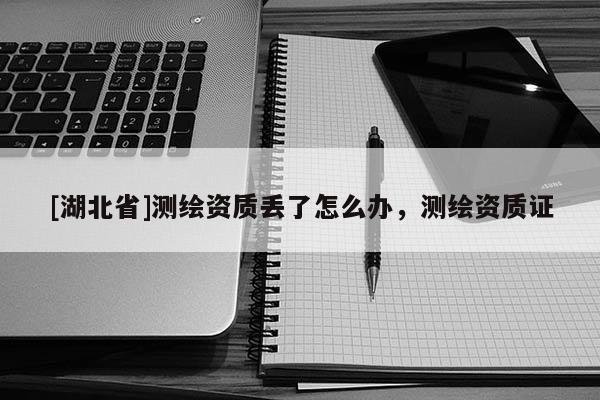 [湖北省]測繪資質丟了怎么辦，測繪資質證