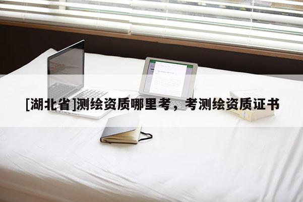 [湖北省]測繪資質哪里考，考測繪資質證書