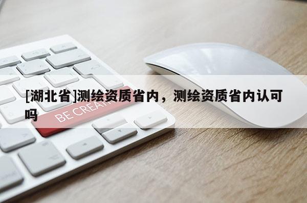 [湖北省]測繪資質(zhì)省內(nèi)，測繪資質(zhì)省內(nèi)認(rèn)可嗎