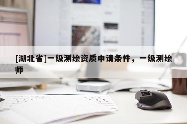 [湖北省]一級測繪資質申請條件，一級測繪師