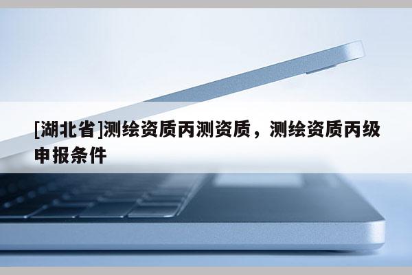 [湖北省]測繪資質丙測資質，測繪資質丙級申報條件