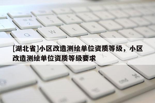 [湖北省]小區(qū)改造測繪單位資質等級，小區(qū)改造測繪單位資質等級要求