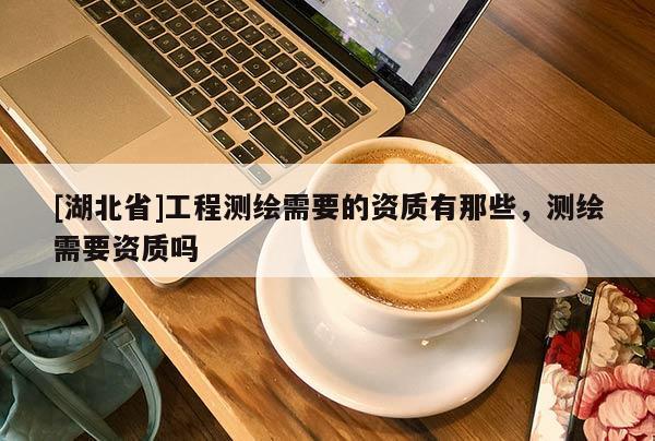 [湖北省]工程測繪需要的資質有那些，測繪需要資質嗎