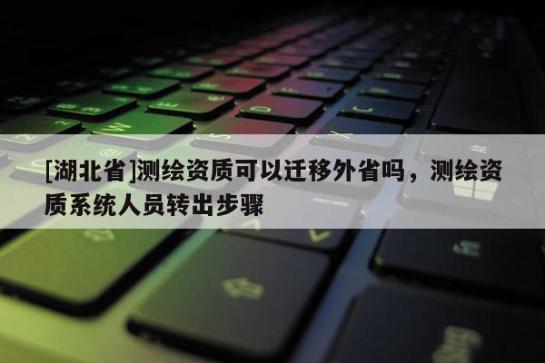 [湖北省]測繪資質可以遷移外省嗎，測繪資質系統人員轉出步驟