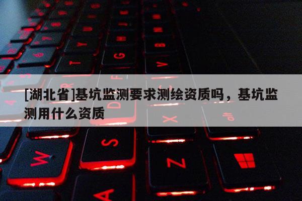 [湖北省]基坑監測要求測繪資質嗎，基坑監測用什么資質