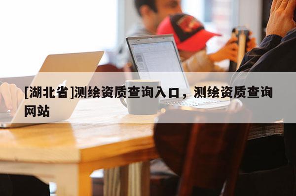 [湖北省]測繪資質查詢入口，測繪資質查詢網站