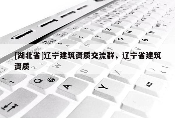 [湖北省]遼寧建筑資質交流群，遼寧省建筑資質