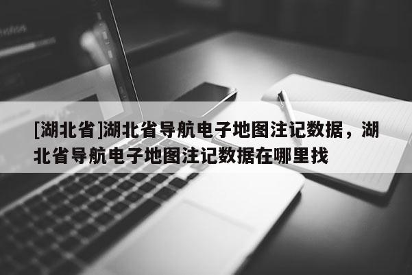 [湖北省]湖北省導航電子地圖注記數據，湖北省導航電子地圖注記數據在哪里找