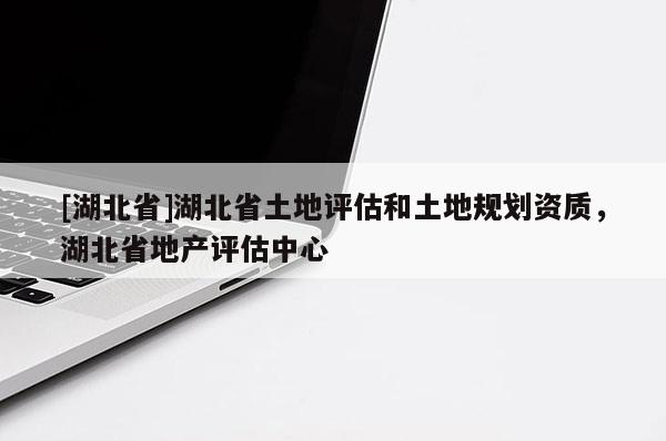 [湖北省]湖北省土地評估和土地規劃資質，湖北省地產評估中心