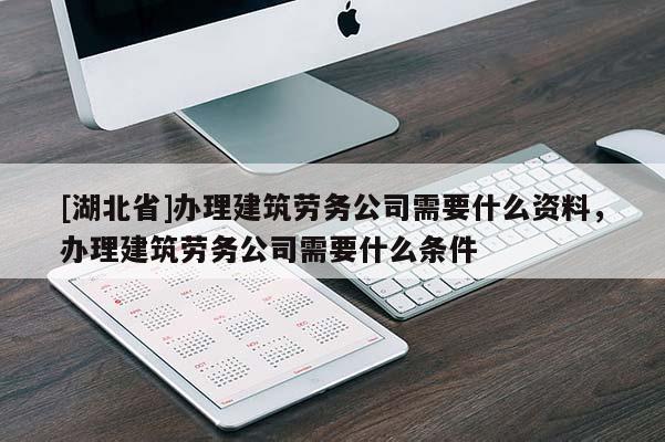 [湖北省]辦理建筑勞務(wù)公司需要什么資料，辦理建筑勞務(wù)公司需要什么條件