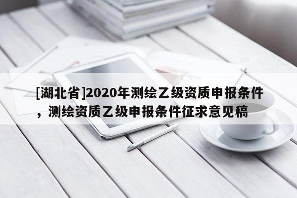 [湖北省]2020年測繪乙級資質申報條件，測繪資質乙級申報條件征求意見稿
