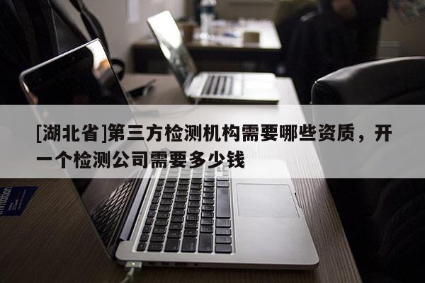 [湖北省]第三方檢測(cè)機(jī)構(gòu)需要哪些資質(zhì)，開一個(gè)檢測(cè)公司需要多少錢