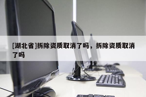 [湖北省]拆除資質(zhì)取消了嗎，拆除資質(zhì)取消了嗎