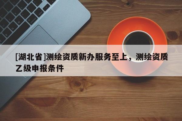 [湖北省]測繪資質(zhì)新辦服務至上，測繪資質(zhì)乙級申報條件
