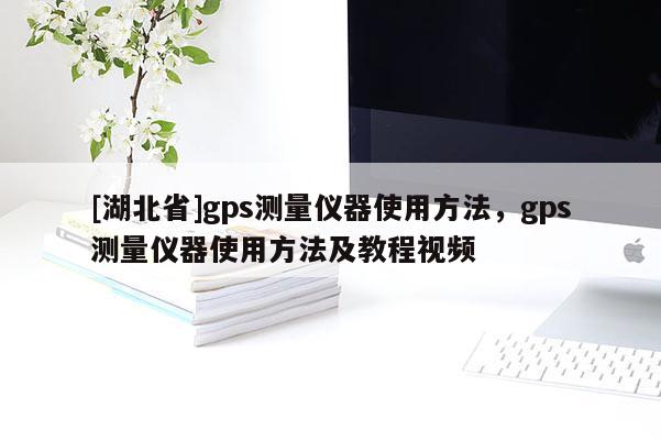 [湖北省]gps測量儀器使用方法，gps測量儀器使用方法及教程視頻