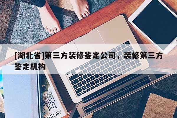 [湖北省]第三方裝修鑒定公司，裝修第三方鑒定機構