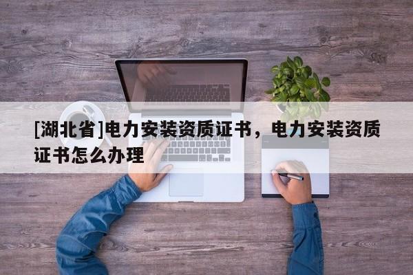 [湖北省]電力安裝資質(zhì)證書，電力安裝資質(zhì)證書怎么辦理
