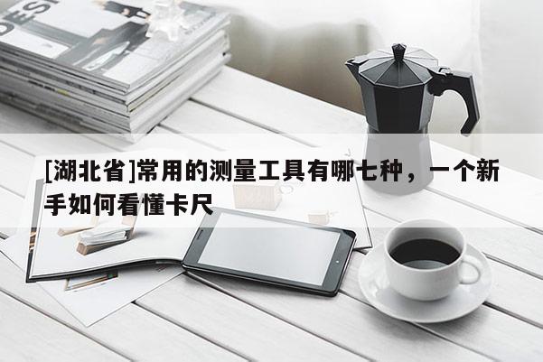 [湖北省]常用的測量工具有哪七種，一個新手如何看懂卡尺
