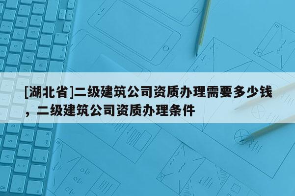 [湖北省]二級建筑公司資質辦理需要多少錢，二級建筑公司資質辦理條件