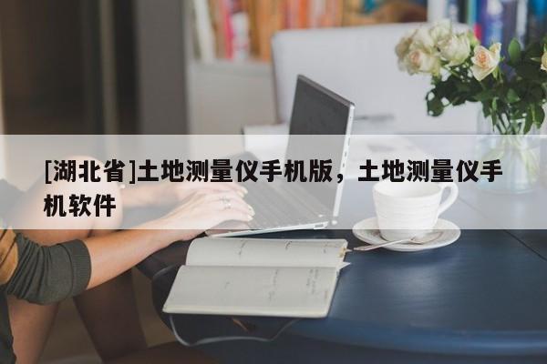 [湖北省]土地測量儀手機版，土地測量儀手機軟件