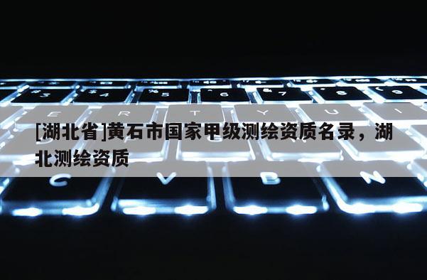 [湖北省]黃石市國家甲級測繪資質名錄，湖北測繪資質