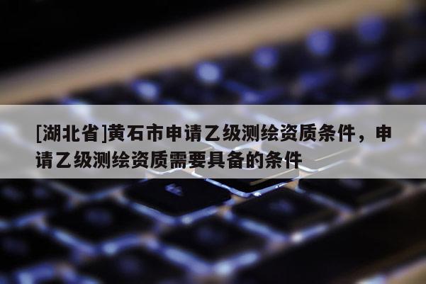 [湖北省]黃石市申請乙級測繪資質(zhì)條件，申請乙級測繪資質(zhì)需要具備的條件