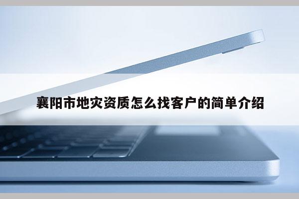 襄陽市地災資質怎么找客戶的簡單介紹