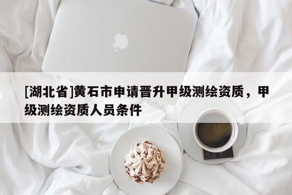 [湖北省]黃石市申請晉升甲級測繪資質(zhì)，甲級測繪資質(zhì)人員條件