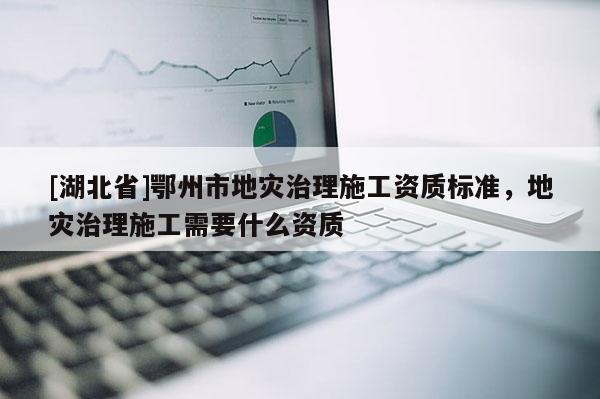 [湖北省]鄂州市地災(zāi)治理施工資質(zhì)標(biāo)準(zhǔn)，地災(zāi)治理施工需要什么資質(zhì)