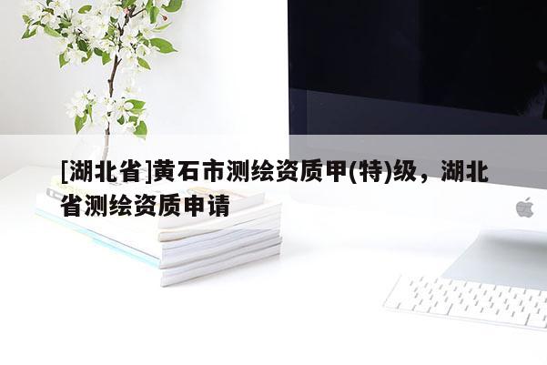 [湖北省]黃石市測繪資質甲(特)級，湖北省測繪資質申請