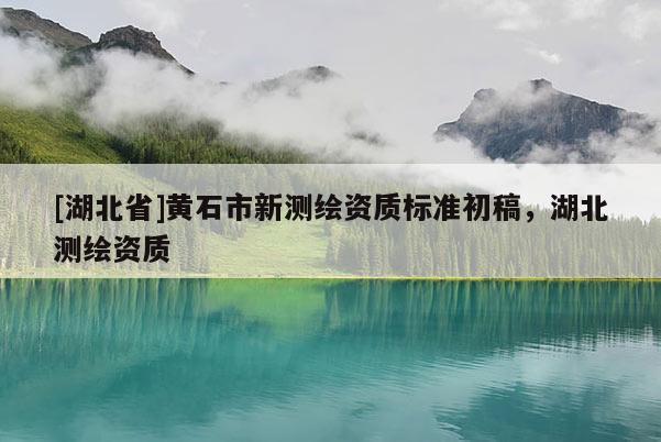 [湖北省]黃石市新測繪資質標準初稿，湖北測繪資質