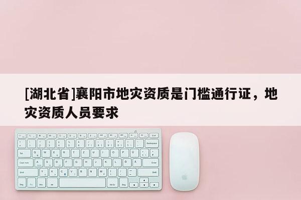 [湖北省]襄陽(yáng)市地災(zāi)資質(zhì)是門(mén)檻通行證，地災(zāi)資質(zhì)人員要求
