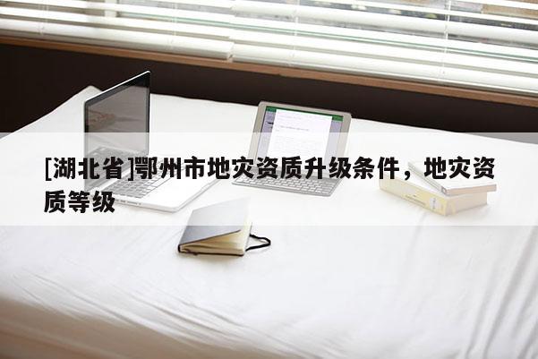 [湖北省]鄂州市地災(zāi)資質(zhì)升級(jí)條件，地災(zāi)資質(zhì)等級(jí)