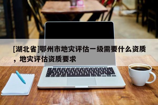 [湖北省]鄂州市地災(zāi)評(píng)估一級(jí)需要什么資質(zhì)，地災(zāi)評(píng)估資質(zhì)要求