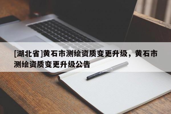 [湖北省]黃石市測繪資質變更升級，黃石市測繪資質變更升級公告
