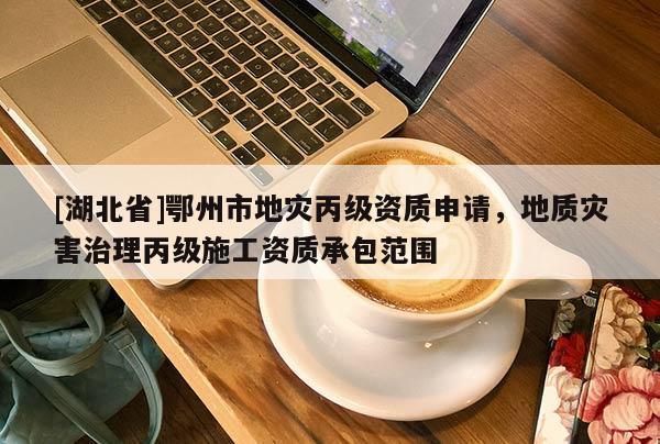 [湖北省]鄂州市地災(zāi)丙級(jí)資質(zhì)申請(qǐng)，地質(zhì)災(zāi)害治理丙級(jí)施工資質(zhì)承包范圍