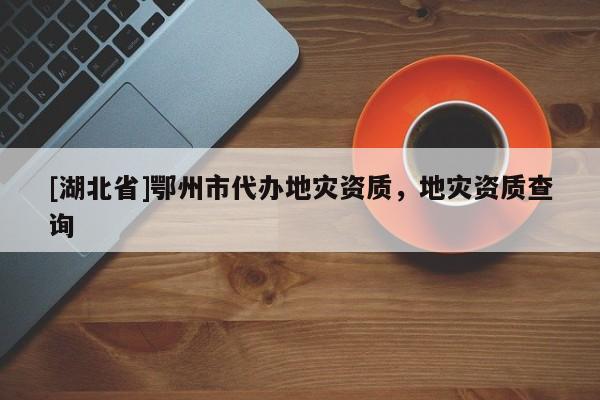 [湖北省]鄂州市代辦地災(zāi)資質(zhì)，地災(zāi)資質(zhì)查詢