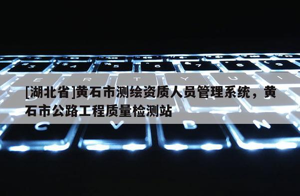 [湖北省]黃石市測繪資質人員管理系統，黃石市公路工程質量檢測站