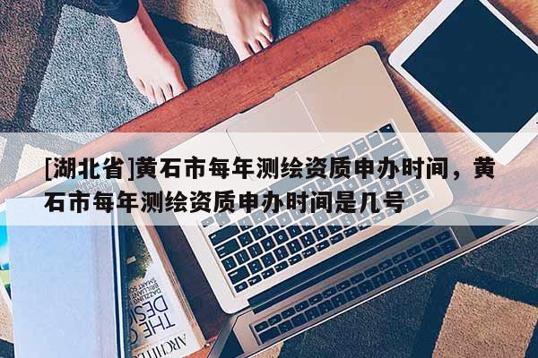 [湖北省]黃石市每年測繪資質(zhì)申辦時間，黃石市每年測繪資質(zhì)申辦時間是幾號