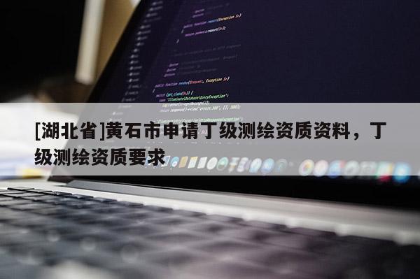 [湖北省]黃石市申請丁級測繪資質資料，丁級測繪資質要求