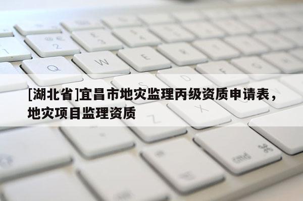 [湖北省]宜昌市地災監(jiān)理丙級資質(zhì)申請表，地災項目監(jiān)理資質(zhì)