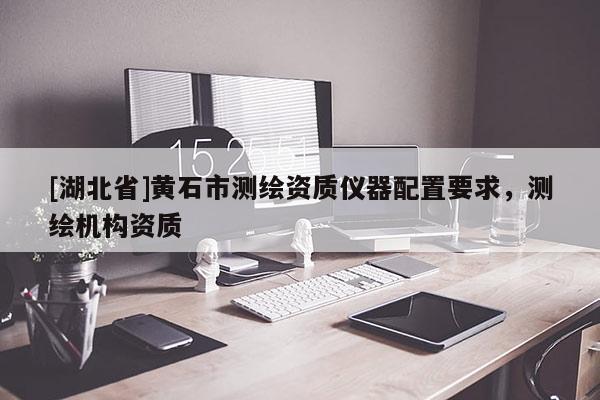 [湖北省]黃石市測繪資質儀器配置要求，測繪機構資質