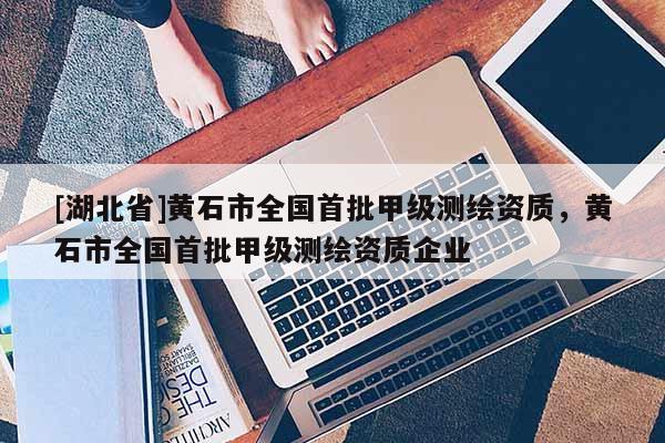 [湖北省]黃石市全國首批甲級測繪資質，黃石市全國首批甲級測繪資質企業