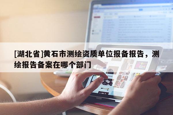 [湖北省]黃石市測繪資質單位報備報告，測繪報告備案在哪個部門
