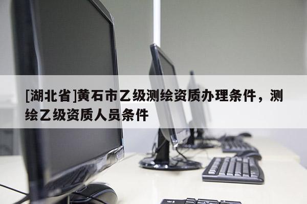[湖北省]黃石市乙級測繪資質辦理條件，測繪乙級資質人員條件